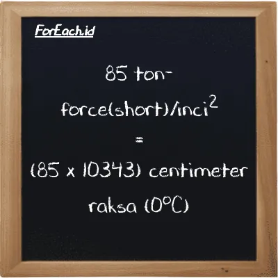 Cara konversi ton-force(short)/inci<sup>2</sup> ke centimeter raksa (0<sup>o</sup>C) (tf/in<sup>2</sup> ke cmHg): 85 ton-force(short)/inci<sup>2</sup> (tf/in<sup>2</sup>) setara dengan 85 dikalikan dengan 10343 centimeter raksa (0<sup>o</sup>C) (cmHg)